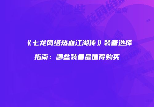 《七龙网络热血江湖传》装备选择指南：哪些装备最值得购买