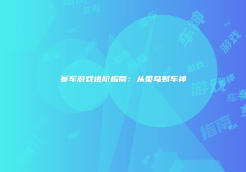 赛车游戏进阶指南：从菜鸟到车神