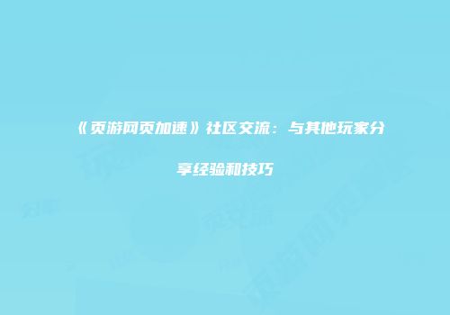 《页游网页加速》社区交流：与其他玩家分享经验和技巧
