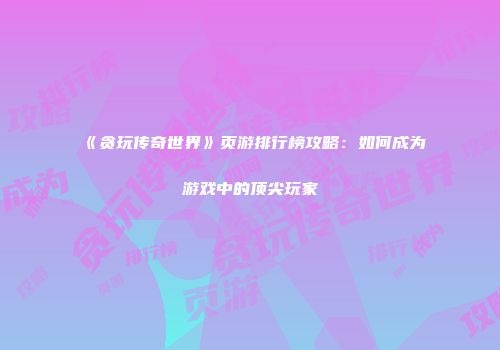 《贪玩传奇世界》页游排行榜攻略：如何成为游戏中的顶尖玩家