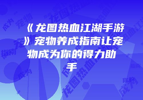 《龙图热血江湖手游》宠物养成指南让宠物成为你的得力助手