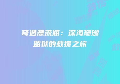 奇遇漂流瓶：深海珊瑚监狱的救援之旅