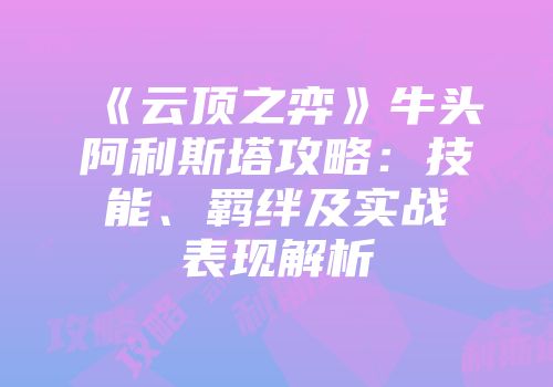 《云顶之弈》牛头阿利斯塔攻略：技能、羁绊及实战表现解析