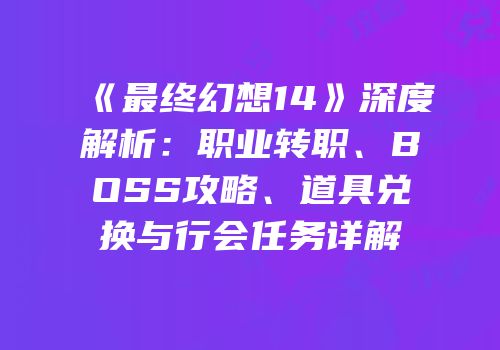 《最终幻想14》深度解析：职业转职、BOSS攻略、道具兑换与行会任务详解
