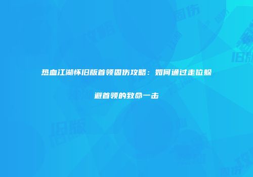 热血江湖怀旧版首领固伤攻略：如何通过走位躲避首领的致命一击