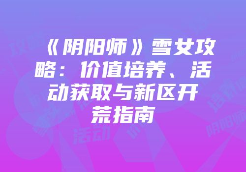《阴阳师》雪女攻略：价值培养、活动获取与新区开荒指南