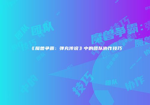 《魔兽争霸：弹丸传说》中的团队协作技巧