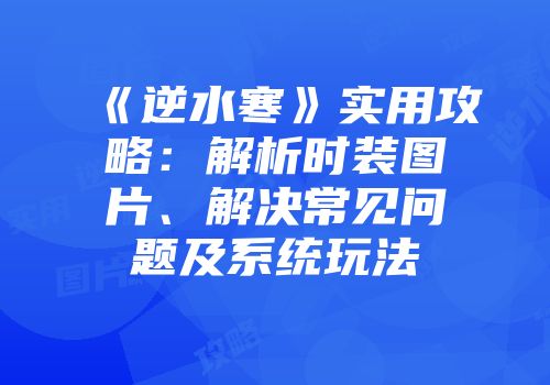 《逆水寒》实用攻略：解析时装图片、解决常见问题及系统玩法
