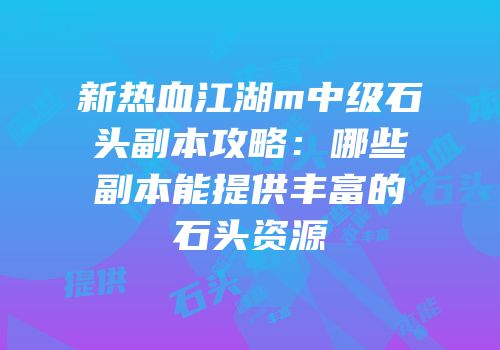 新热血江湖m中级石头副本攻略：哪些副本能提供丰富的石头资源