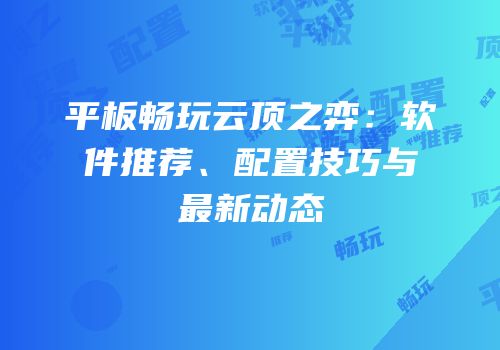 平板畅玩云顶之弈：软件推荐、配置技巧与最新动态