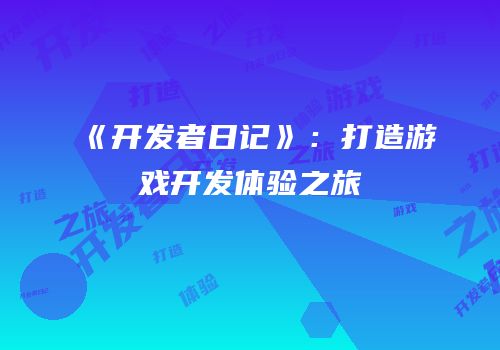 《开发者日记》：打造游戏开发体验之旅