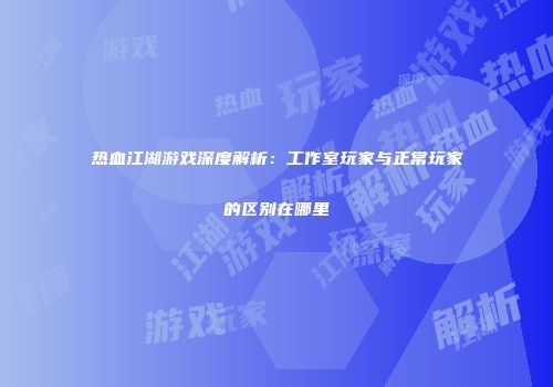 热血江湖游戏深度解析：工作室玩家与正常玩家的区别在哪里