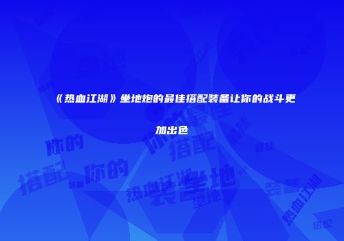 《热血江湖》坐地炮的最佳搭配装备让你的战斗更加出色