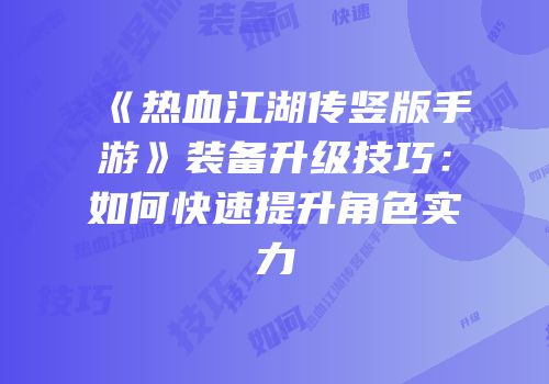 《热血江湖传竖版手游》装备升级技巧：如何快速提升角色实力