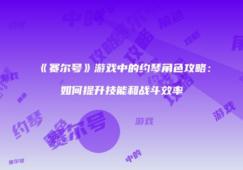 《赛尔号》游戏中的约琴角色攻略：如何提升技能和战斗效率