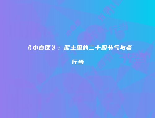 《小春医》：泥土里的二十四节气与老行当