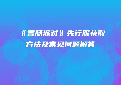 《香肠派对》先行服获取方法及常见问题解答