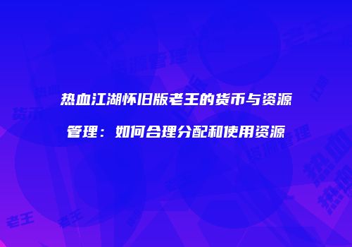 热血江湖怀旧版老王的货币与资源管理：如何合理分配和使用资源