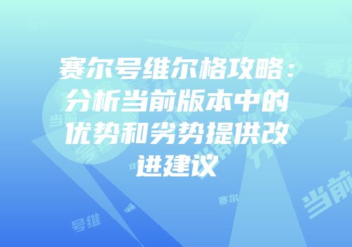 赛尔号维尔格攻略：分析当前版本中的优势和劣势提供改进建议