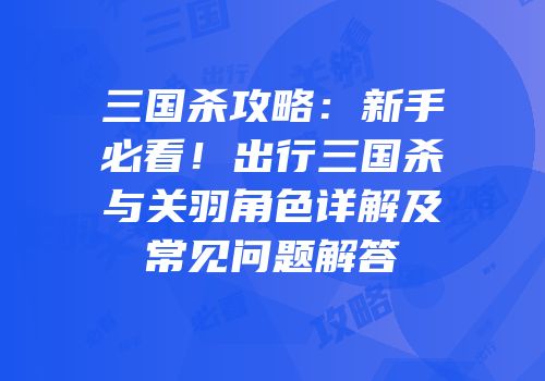 三国杀攻略：新手必看！出行三国杀与关羽角色详解及常见问题解答