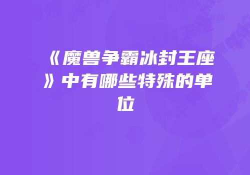 《魔兽争霸冰封王座》中有哪些特殊的单位