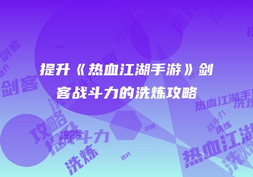 提升《热血江湖手游》剑客战斗力的洗炼攻略