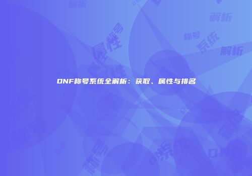 DNF称号系统全解析：获取、属性与排名