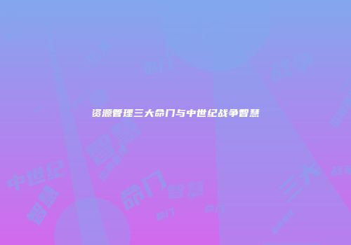 资源管理三大命门与中世纪战争智慧