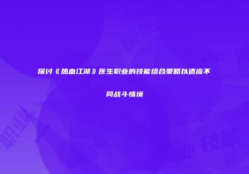 探讨《热血江湖》医生职业的技能组合策略以适应不同战斗情境