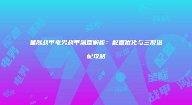 星际战甲电男战甲深度解析：配置优化与三傻搭配攻略