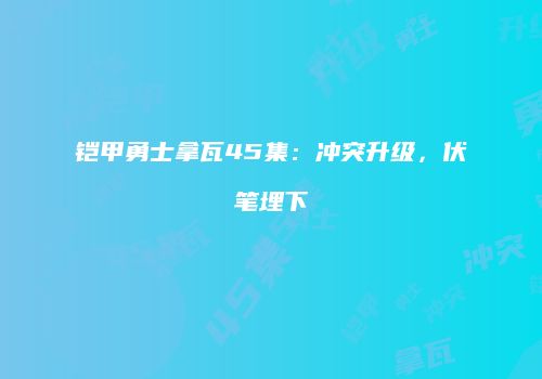 铠甲勇士拿瓦45集：冲突升级，伏笔埋下