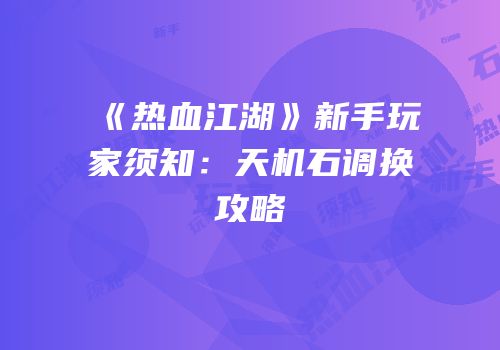 《热血江湖》新手玩家须知：天机石调换攻略