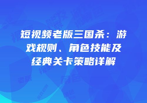 短视频老版三国杀：游戏规则、角色技能及经典关卡策略详解