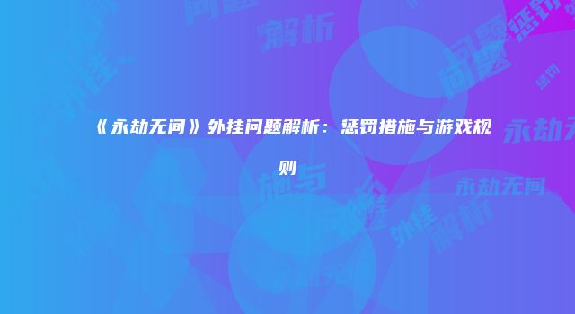 《永劫无间》外挂问题解析：惩罚措施与游戏规则