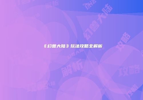 《幻兽大陆》玩法攻略全解析