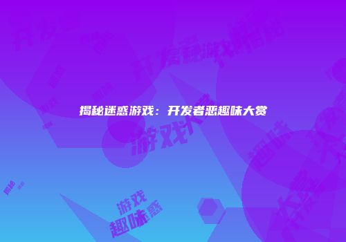 揭秘迷惑游戏：开发者恶趣味大赏