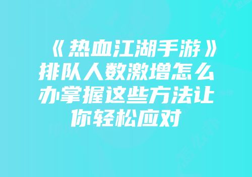 《热血江湖手游》排队人数激增怎么办掌握这些方法让你轻松应对
