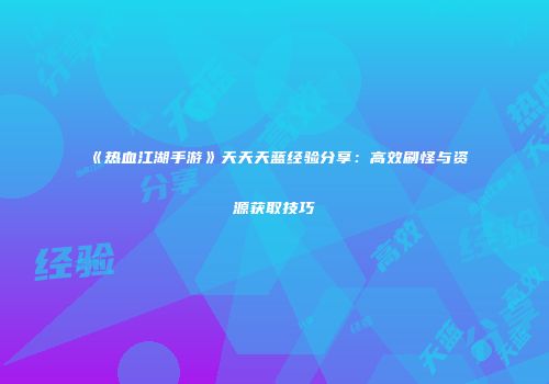 《热血江湖手游》天天天蓝经验分享：高效刷怪与资源获取技巧