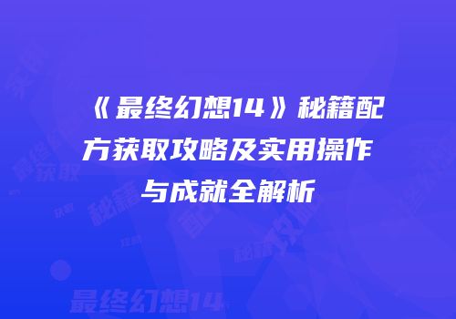 《最终幻想14》秘籍配方获取攻略及实用操作与成就全解析