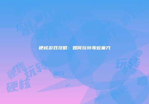 硬核游戏攻略：如何玩转毒蛇巢穴