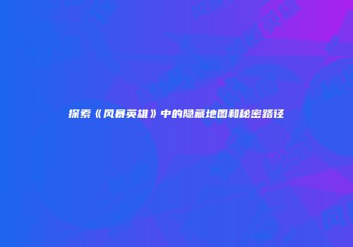 探索《风暴英雄》中的隐藏地图和秘密路径