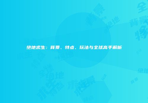 绝地求生：背景、特点、玩法与全球高手解析