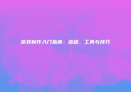 游戏制作入门指南：流程、工具与技巧