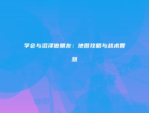 学会与沼泽做朋友：地图攻略与战术智慧