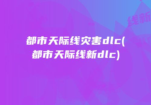 都市天际线灾害dlc(都市天际线新dlc)
