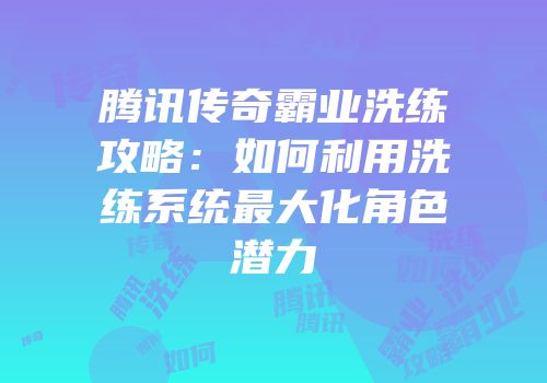 腾讯传奇霸业洗练攻略：如何利用洗练系统最大化角色潜力
