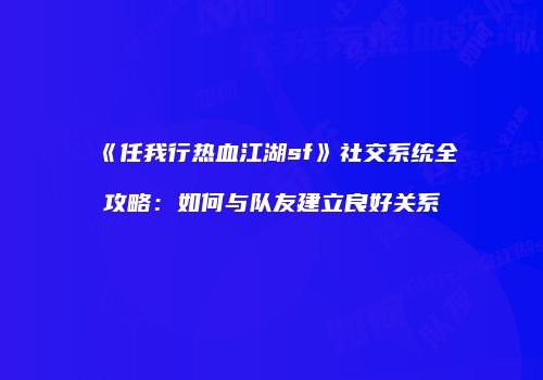 《任我行热血江湖sf》社交系统全攻略：如何与队友建立良好关系