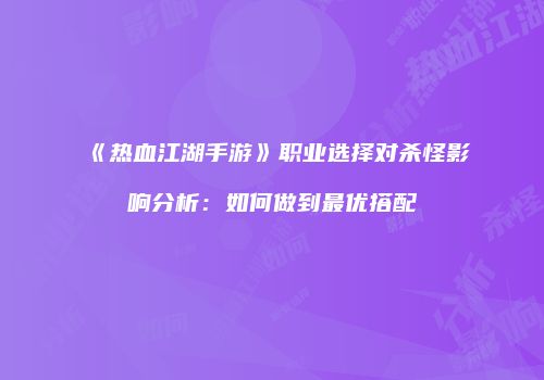 《热血江湖手游》职业选择对杀怪影响分析：如何做到最优搭配