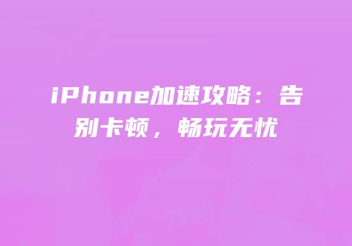 iPhone加速攻略：告别卡顿，畅玩无忧