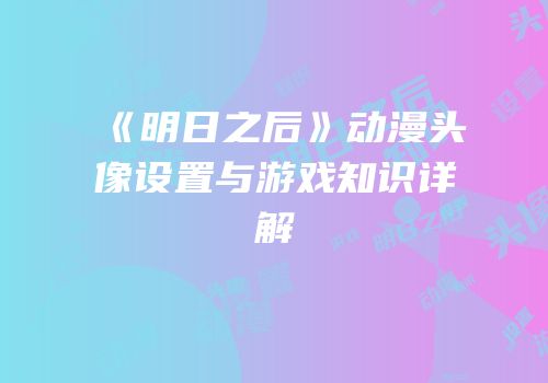 《明日之后》动漫头像设置与游戏知识详解